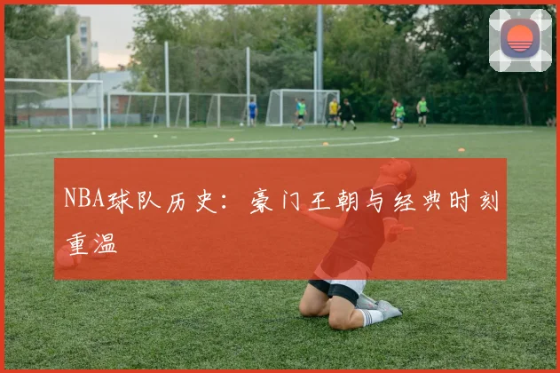 NBA球队历史：豪门王朝与经典时刻重温