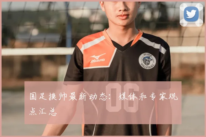 国足换帅最新动态：媒体和专家观点汇总
