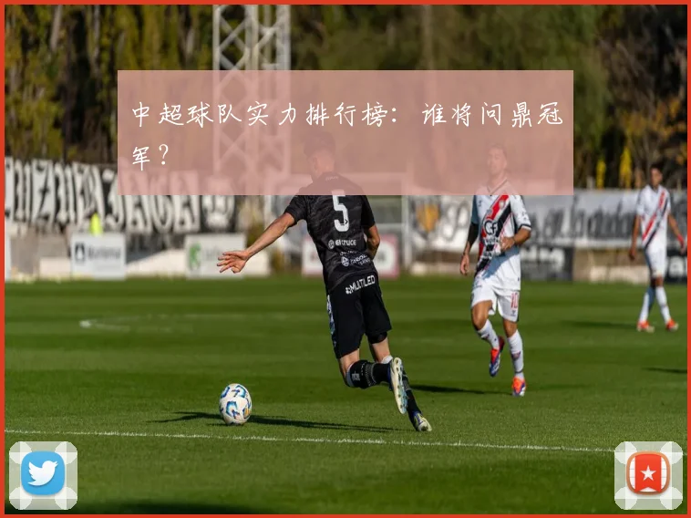 中超球队实力排行榜：谁将问鼎冠军？