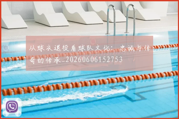 从球衣退役看球队文化：忠诚与传奇的传承_20260606152753