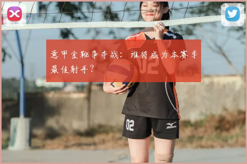 意甲金靴争夺战：谁将成为本赛季最佳射手？