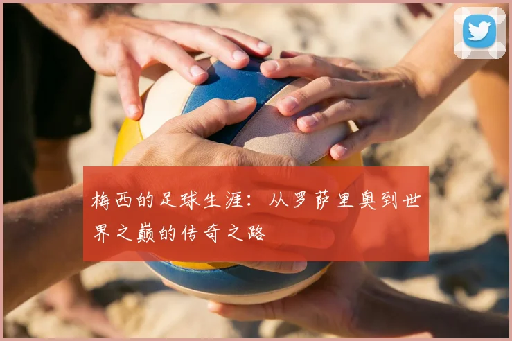 梅西的足球生涯：从罗萨里奥到世界之巅的传奇之路