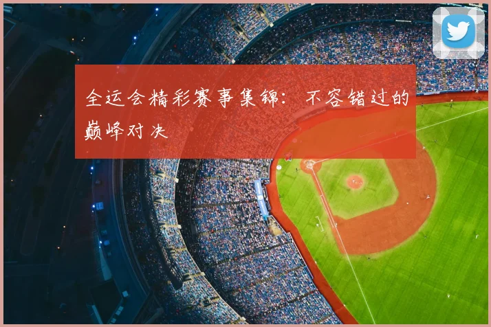 全运会精彩赛事集锦：不容错过的巅峰对决
