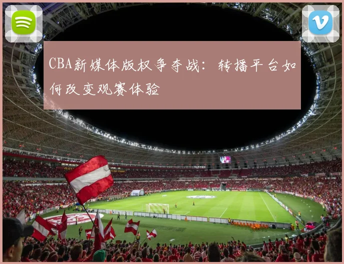 CBA新媒体版权争夺战：转播平台如何改变观赛体验