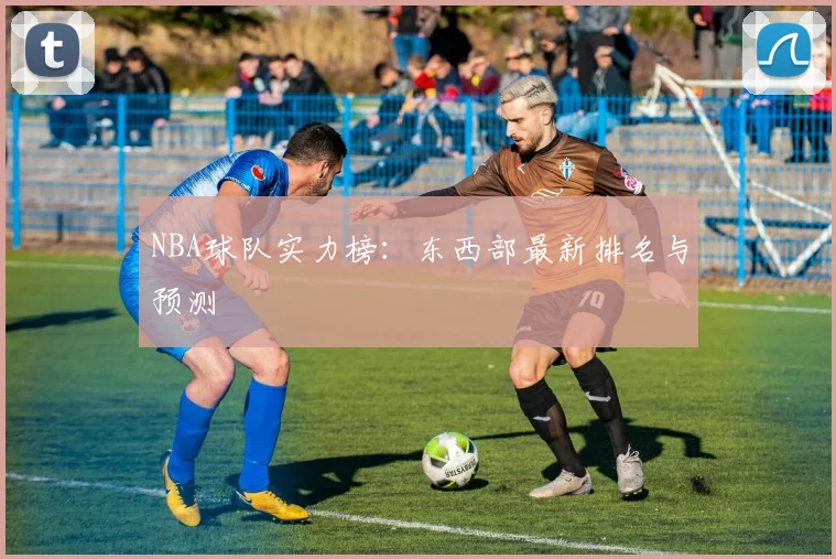 NBA球队实力榜：东西部最新排名与预测