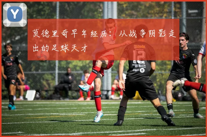 莫德里奇早年经历:从战争阴影走出的足球天才