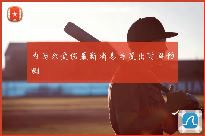 内马尔受伤最新消息与复出时间预测