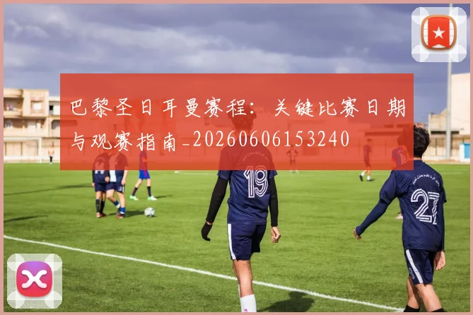 巴黎圣日耳曼赛程：关键比赛日期与观赛指南_20260606153240