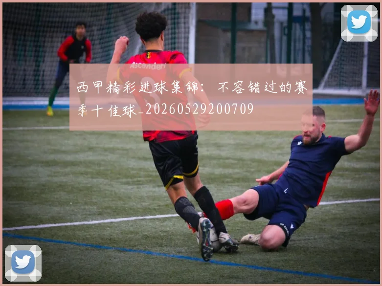 西甲精彩进球集锦：不容错过的赛季十佳球_20260529200709