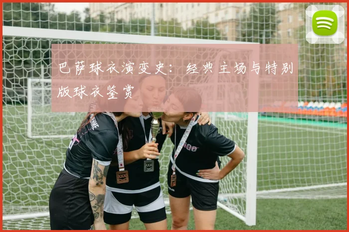 巴萨球衣演变史：经典主场与特别版球衣鉴赏
