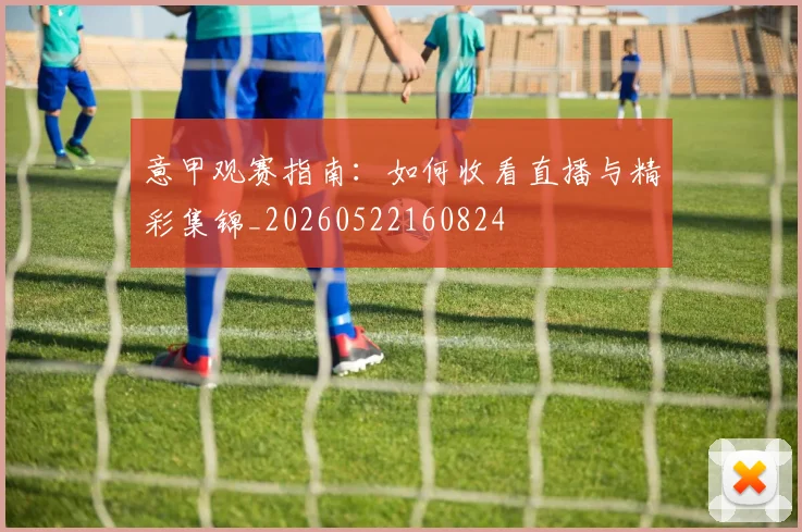 意甲观赛指南：如何收看直播与精彩集锦_20260522160824