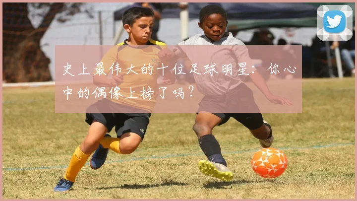 史上最伟大的十位足球明星：你心中的偶像上榜了吗？