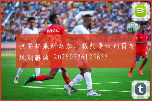 世界杯最新动态：裁判争议判罚与规则解读_20260526125655