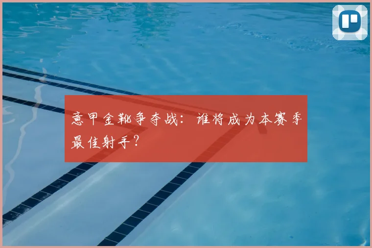 意甲金靴争夺战:谁将成为本赛季最佳射手?