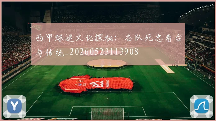 西甲球迷文化探秘:各队死忠看台与传统_20260523113908