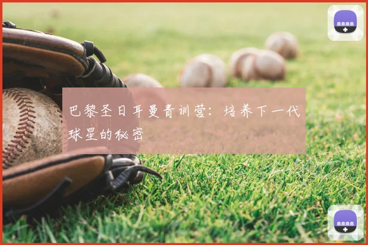 巴黎圣日耳曼青训营：培养下一代球星的秘密
