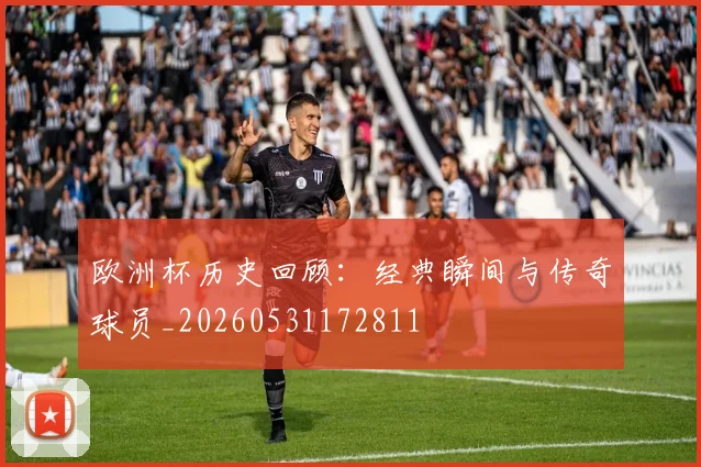 欧洲杯历史回顾：经典瞬间与传奇球员_20260531172811
