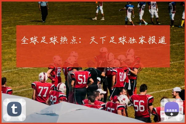 全球足球热点：天下足球独家报道