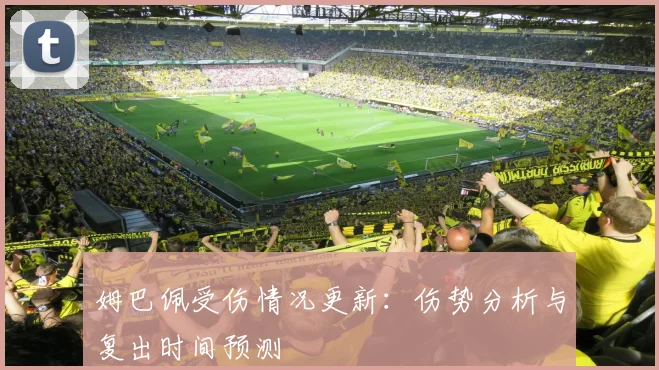 姆巴佩受伤情况更新：伤势分析与复出时间预测