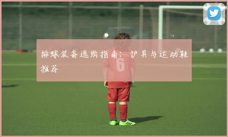 排球装备选购指南：护具与运动鞋推荐