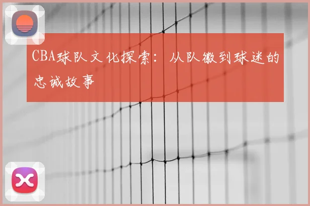 CBA球队文化探索：从队徽到球迷的忠诚故事