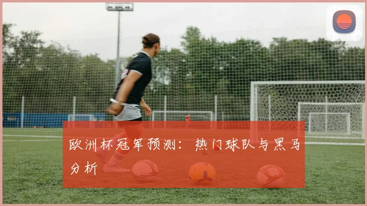 欧洲杯冠军预测：热门球队与黑马分析