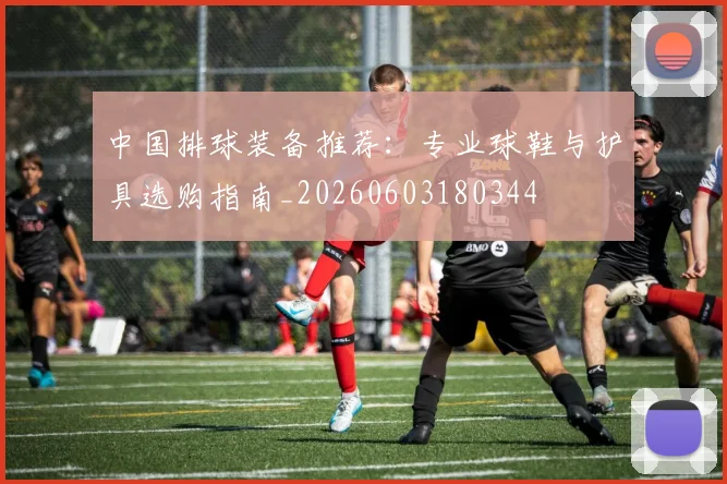 中国排球装备推荐:专业球鞋与护具选购指南_20260603180344