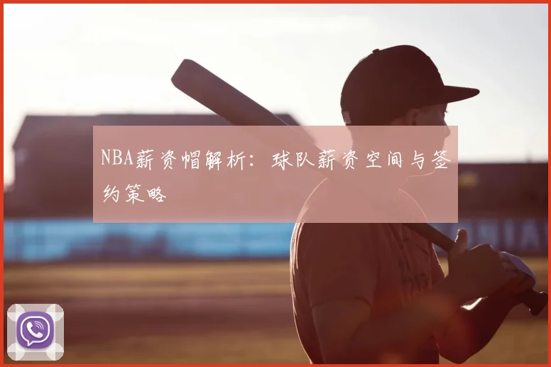 NBA薪资帽解析：球队薪资空间与签约策略