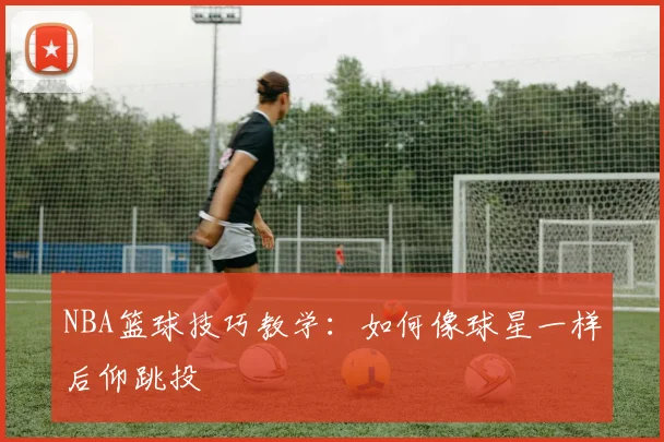 NBA篮球技巧教学：如何像球星一样后仰跳投