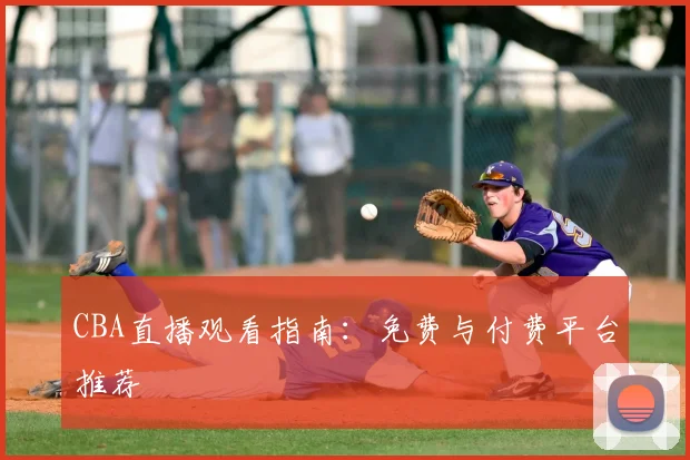 CBA直播观看指南：免费与付费平台推荐