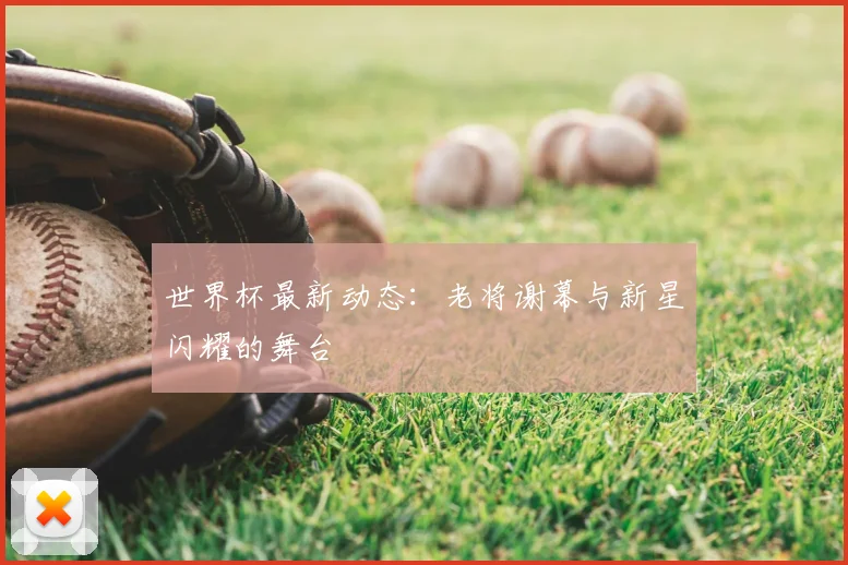 世界杯最新动态：老将谢幕与新星闪耀的舞台