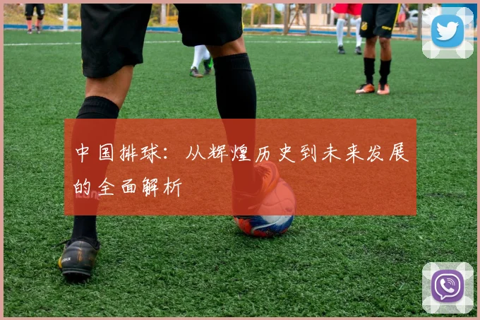 中国排球：从辉煌历史到未来发展的全面解析