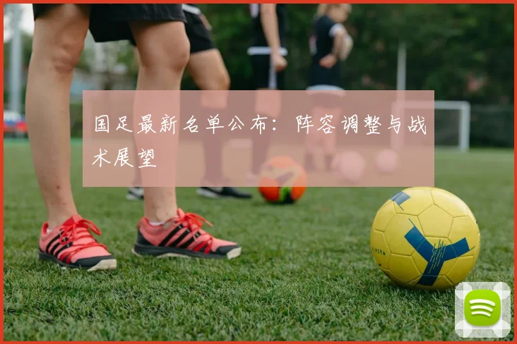 国足最新名单公布：阵容调整与战术展望