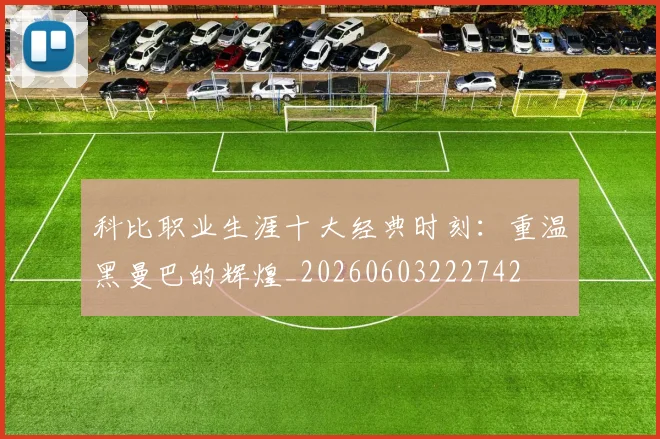 科比职业生涯十大经典时刻:重温黑曼巴的辉煌_20260603222742