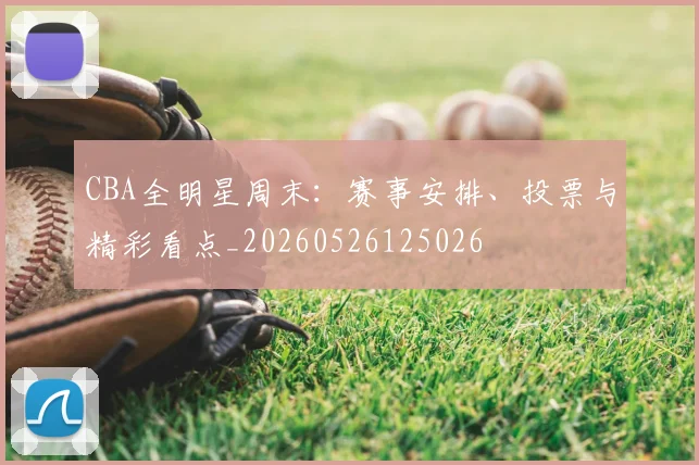 CBA全明星周末：赛事安排、投票与精彩看点_20260526125026