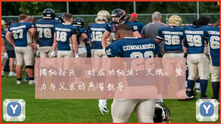 揭秘孙兴慜的成功秘诀:天赋、努力与父亲的严苛教导