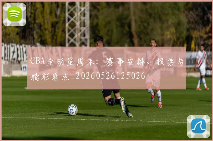 CBA全明星周末：赛事安排、投票与精彩看点_20260526125026