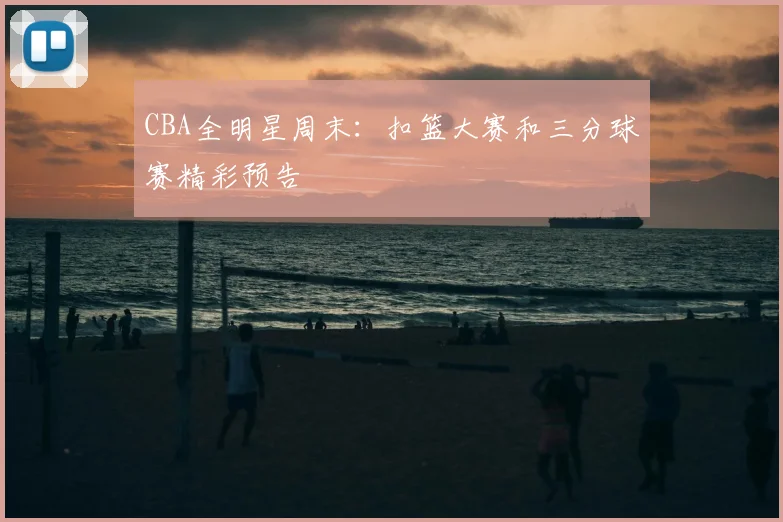 CBA全明星周末：扣篮大赛和三分球赛精彩预告