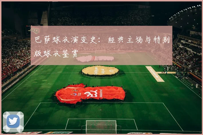 巴萨球衣演变史：经典主场与特别版球衣鉴赏