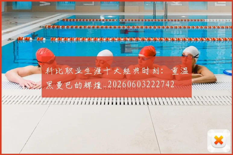 科比职业生涯十大经典时刻：重温黑曼巴的辉煌_20260603222742