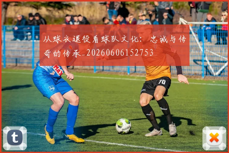 从球衣退役看球队文化：忠诚与传奇的传承_20260606152753