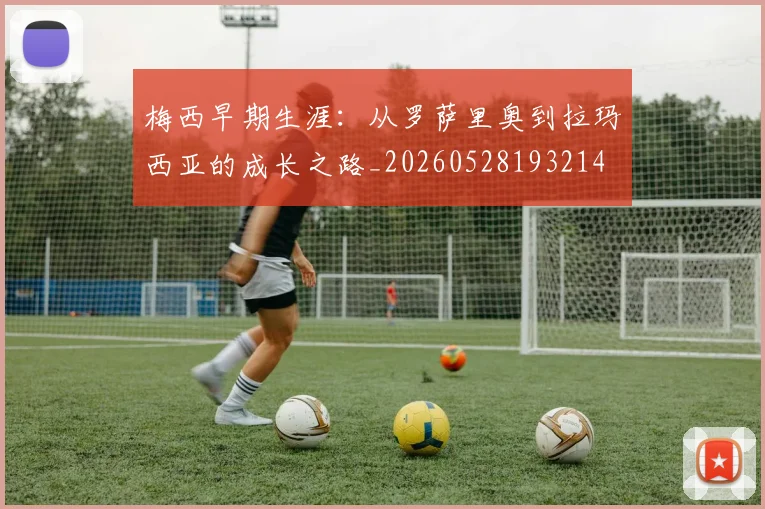 梅西早期生涯：从罗萨里奥到拉玛西亚的成长之路_20260528193214