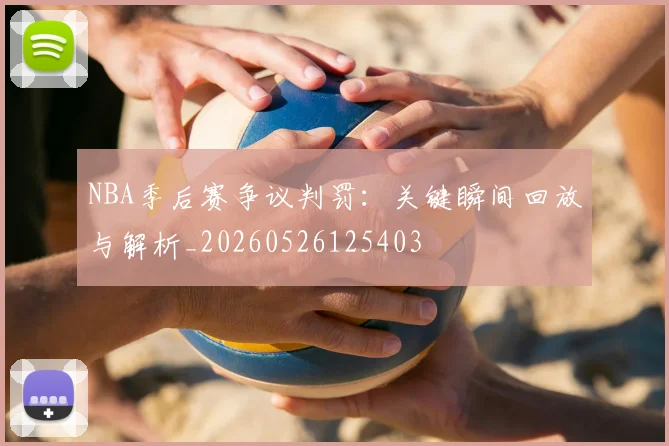 NBA季后赛争议判罚：关键瞬间回放与解析_20260526125403