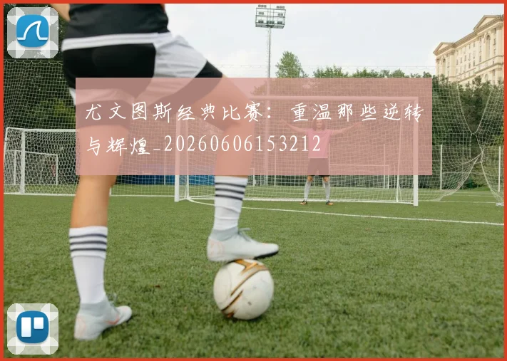 尤文图斯经典比赛：重温那些逆转与辉煌_20260606153212