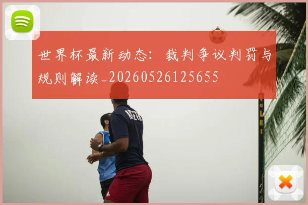 世界杯最新动态：裁判争议判罚与规则解读_20260526125655