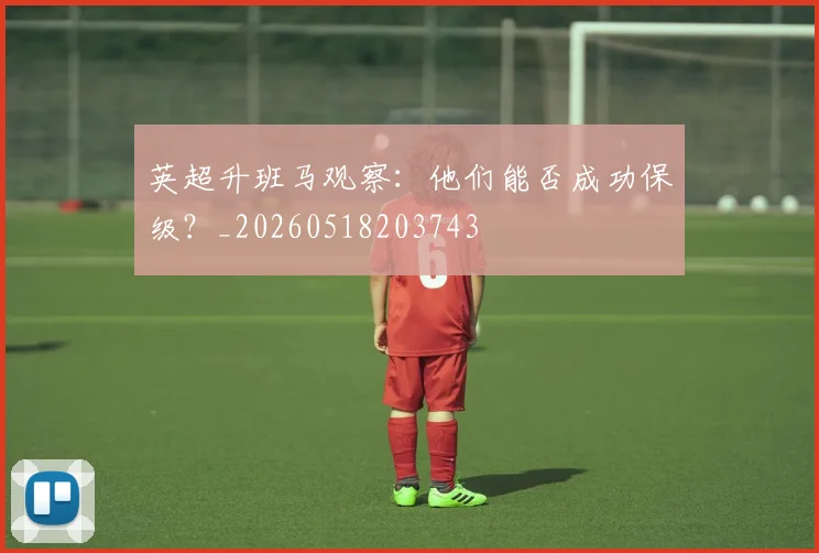 英超升班马观察：他们能否成功保级？_20260518203743