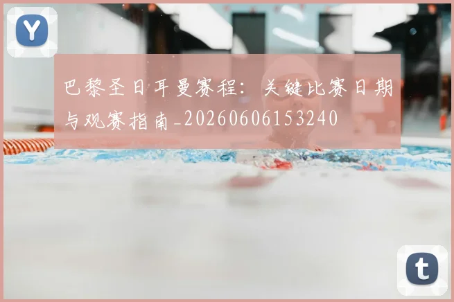 巴黎圣日耳曼赛程：关键比赛日期与观赛指南_20260606153240