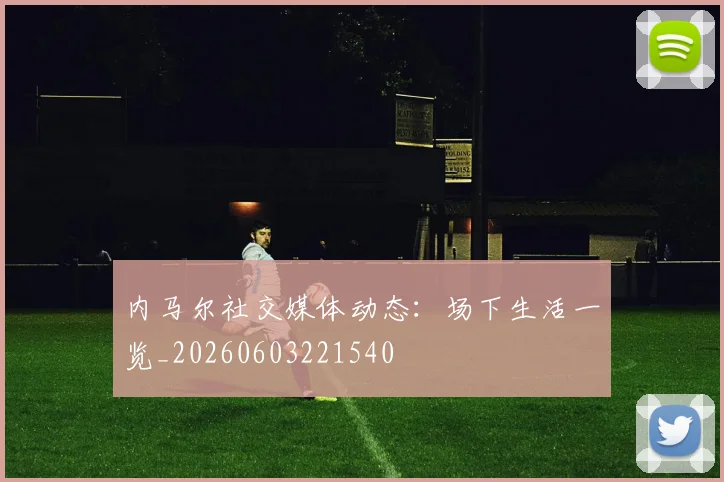 内马尔社交媒体动态:场下生活一览_20260603221540