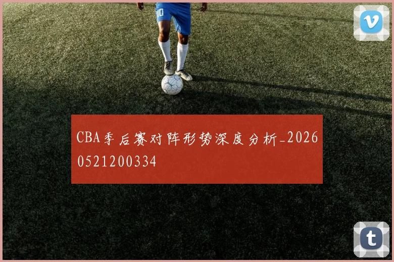 CBA季后赛对阵形势深度分析_20260521200334