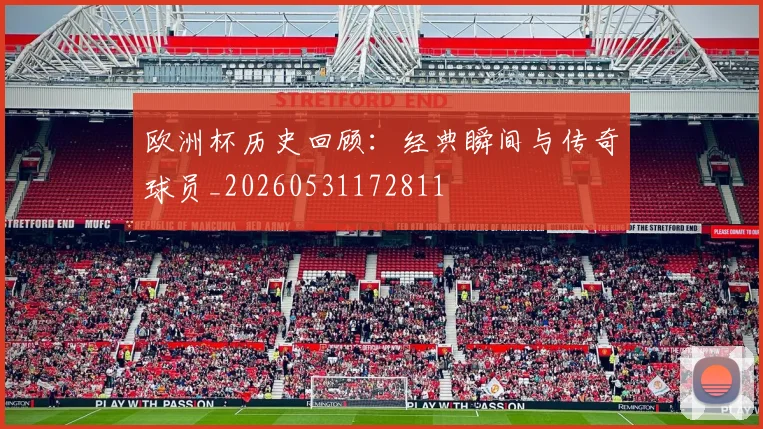 欧洲杯历史回顾：经典瞬间与传奇球员_20260531172811